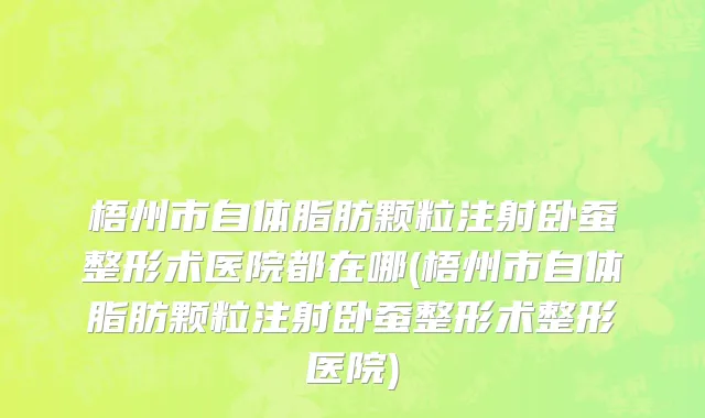 梧州市自体脂肪颗粒注射卧蚕整形术医院都在哪(梧州市自体脂肪颗粒注射卧蚕整形术整形医院)