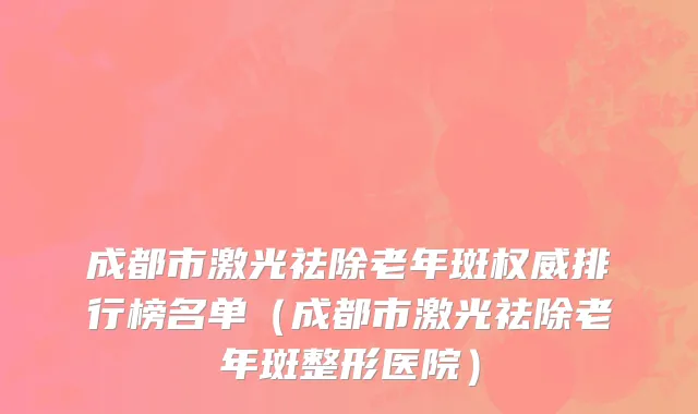 成都市激光祛除老年斑权威排行榜名单（成都市激光祛除老年斑整形医院）