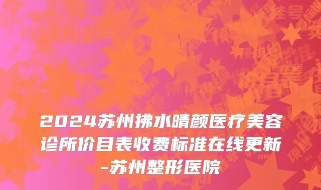 2024苏州拂水晴颜医疗美容诊所价目表收费标准在线更新-苏州整形医院