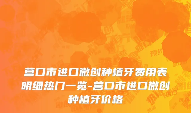 营口市进口微创种植牙费用表明细热门一览-营口市进口微创种植牙价格