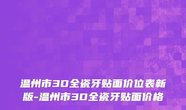 温州市3D全瓷牙贴面价位表新版-温州市3D全瓷牙贴面价格
