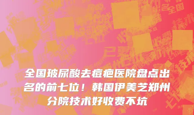 全国玻尿酸去痘疤医院盘点出名的前七位！韩国伊美芝郑州分院技术好收费不坑