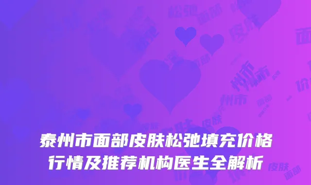 泰州市面部皮肤松弛填充价格行情及推荐机构医生全解析