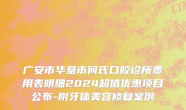 广安市华蓥市何氏口腔诊所费用表明细2024超值优惠项目公布-附牙体美容修复案例