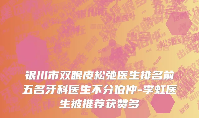 银川市双眼皮松弛医生排名前五名牙科医生不分伯仲-李虹医生被推荐获赞多