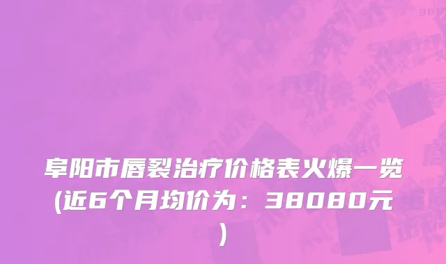 阜阳市唇裂治疗价格表火爆一览(近6个月均价为：38080元)