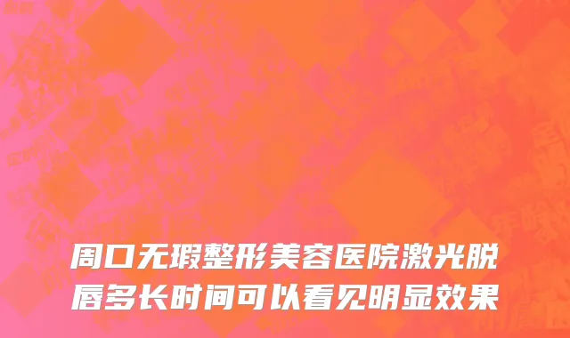 周口无瑕整形美容医院激光脱唇多长时间可以看见明显效果