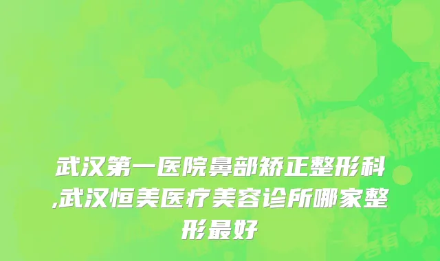 武汉第一医院鼻部矫正整形科,武汉恒美医疗美容诊所哪家整形最好