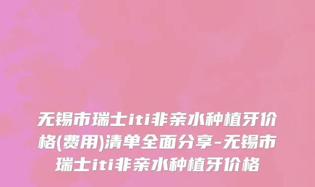 无锡市瑞士iti非亲水种植牙价格(费用)清单全面分享-无锡市瑞士iti非亲水种植牙价格