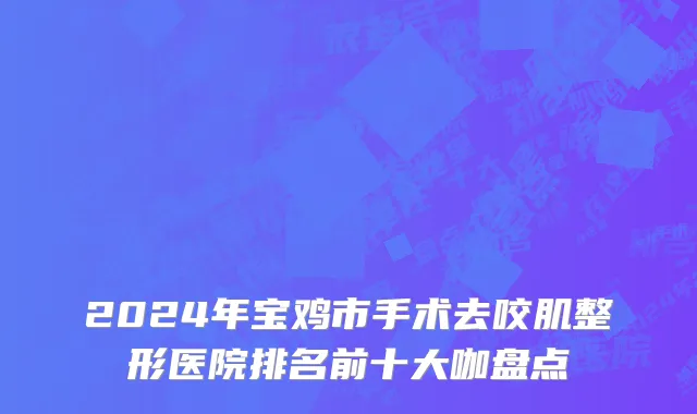 2024年宝鸡市手术去咬肌整形医院排名前十大咖盘点