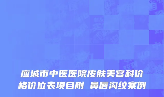 应城市中医医院皮肤美容科价格价位表项目附袪鼻唇沟纹案例