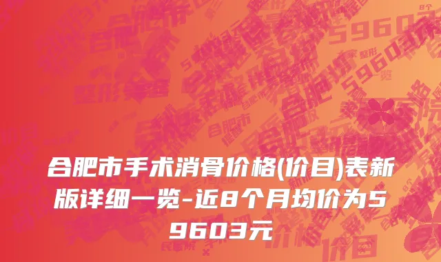 合肥市手术消骨价格(价目)表新版详细一览-近8个月均价为59603元