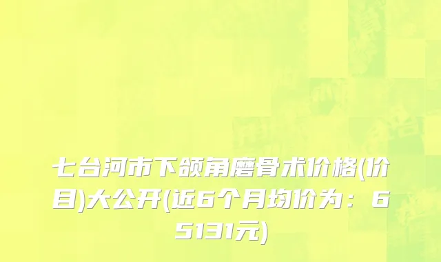 七台河市下颌角磨骨术价格(价目)大公开(近6个月均价为：65131元)
