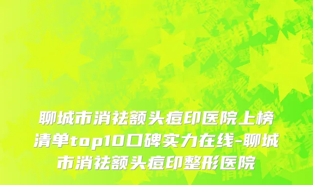 聊城市消祛额头痘印医院上榜清单top10口碑实力在线-聊城市消祛额头痘印整形医院