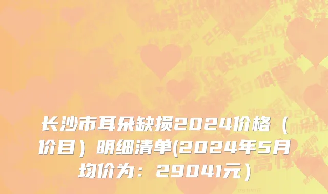 长沙市耳朵缺损2024价格（价目）明细清单(2024年5月均价为：29041元）