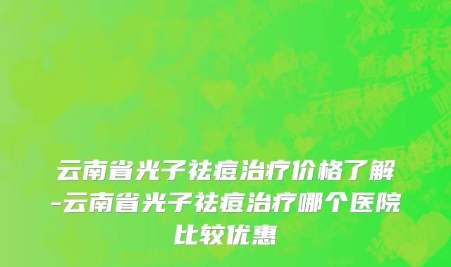 云南省光子祛痘治疗价格了解-云南省光子祛痘治疗哪个医院比较优惠