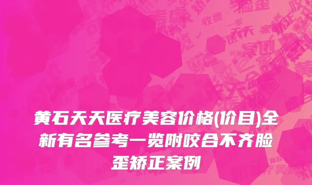 黄石天天医疗美容价格(价目)全新有名参考一览附咬合不齐脸歪矫正案例