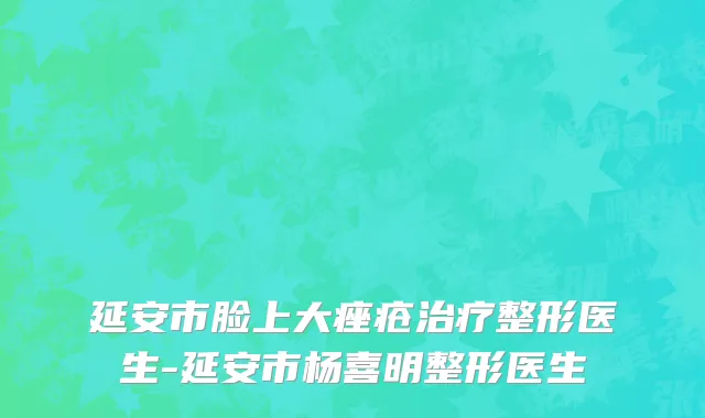 延安市脸上大痤疮治疗整形医生-延安市杨喜明整形医生