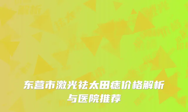 东营市激光祛太田痣价格解析与医院推荐