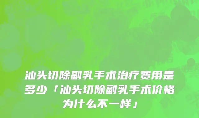 汕头切除副乳手术治疗费用是多少「汕头切除副乳手术价格为什么不一样」