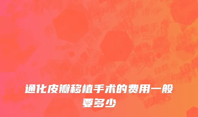 通化皮瓣移植手术的费用一般要多少