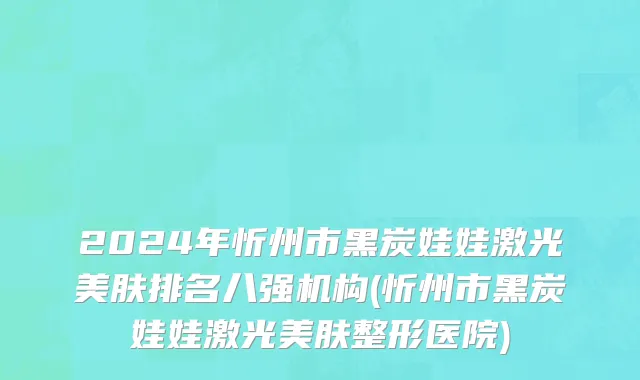 2024年忻州市黑炭娃娃激光美肤排名八强机构(忻州市黑炭娃娃激光美肤整形医院)