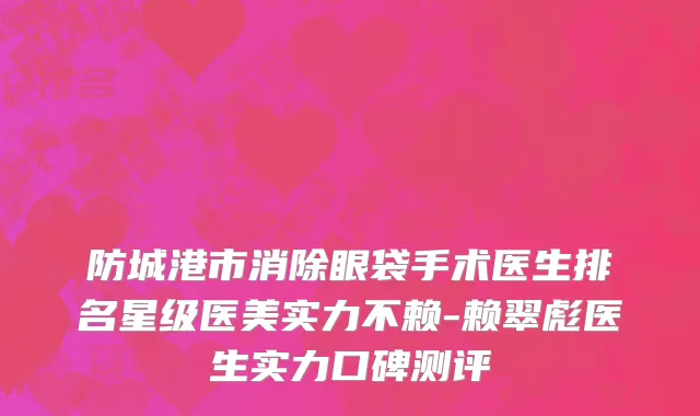 防城港市消除眼袋手术医生排名星级医美实力不赖-赖翠彪医生实力口碑测评