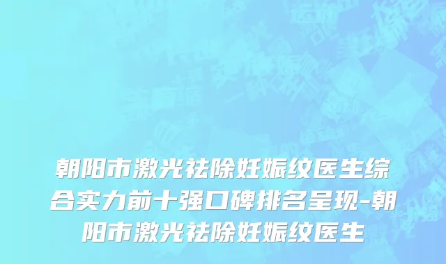 朝阳市激光祛除妊娠纹医生综合实力前十强口碑排名呈现-朝阳市激光祛除妊娠纹医生
