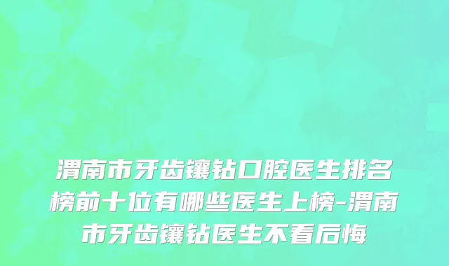 渭南市牙齿镶钻口腔医生排名榜前十位有哪些医生上榜-渭南市牙齿镶钻医生不看后悔