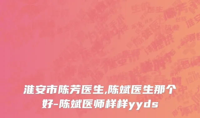 淮安市陈芳医生,陈斌医生那个好-陈斌医师样样yyds