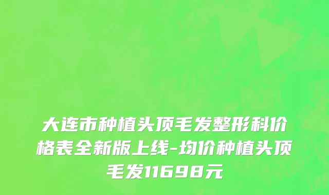 大连市种植头顶毛发整形科价格表全新版上线-均价种植头顶毛发11698元