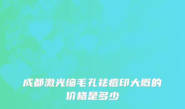 成都激光缩毛孔祛痘印大概的价格是多少