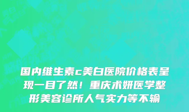 国内维生素c美白医院价格表呈现一目了然!重庆术妍医学整形美容诊所人气实力等不输