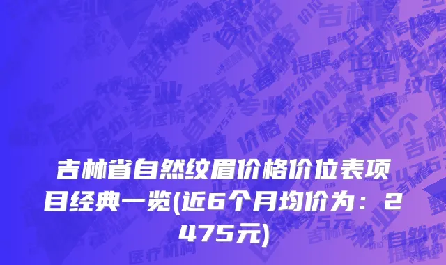 吉林省自然纹眉价格价位表项目经典一览(近6个月均价为：2475元)