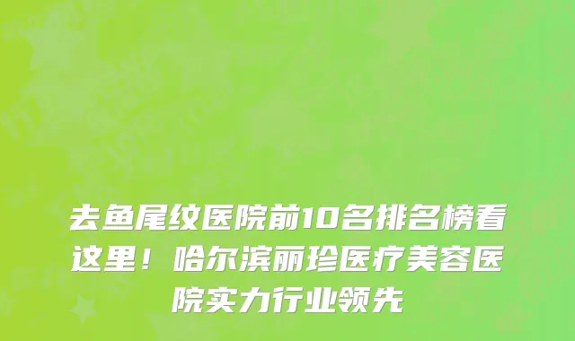 去鱼尾纹医院前10名排名榜看这里!哈尔滨丽珍医疗美容医院实力行业领先