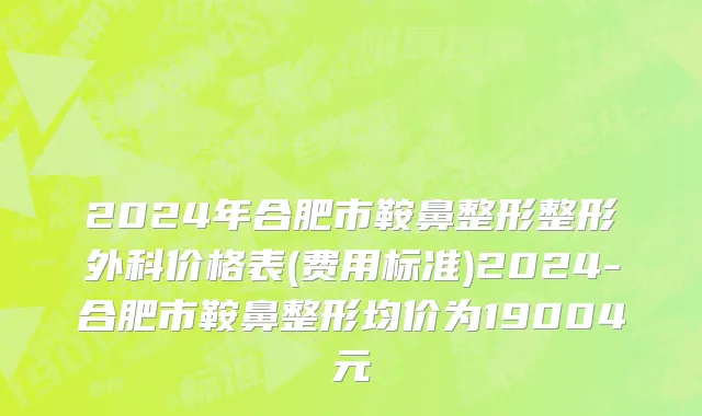 2024年合肥市鞍鼻整形整形外科价格表(费用标准)2024-合肥市鞍鼻整形均价为19004元