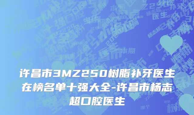 许昌市3MZ250树脂补牙医生在榜名单十强大全-许昌市杨志超口腔医生