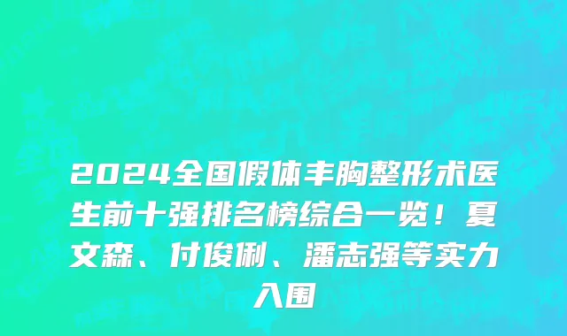 2024全国假体丰胸整形术医生前十强排名榜综合一览！夏文森、付俊俐、潘志强等实力入围