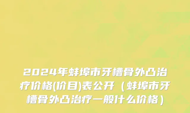 2024年蚌埠市牙槽骨外凸治疗价格(价目)表公开（蚌埠市牙槽骨外凸治疗一般什么价格）
