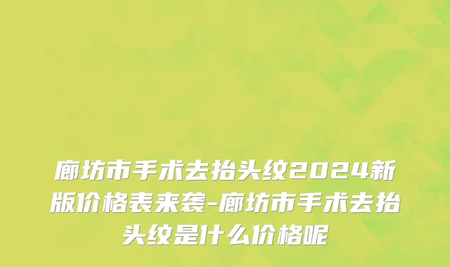 廊坊市手术去抬头纹2024新版价格表来袭-廊坊市手术去抬头纹是什么价格呢
