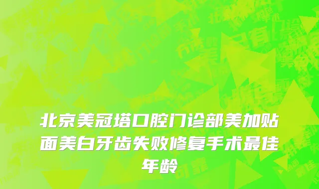 北京美冠塔口腔门诊部美加贴面美白牙齿失败修复手术最佳年龄