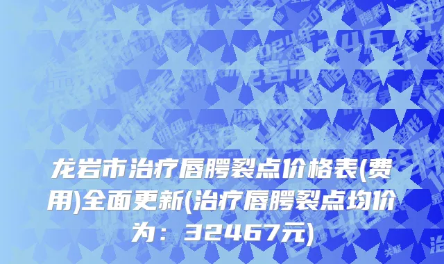 龙岩市治疗唇腭裂点价格表(费用)全面更新(治疗唇腭裂点均价为：32467元)
