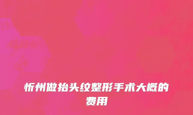忻州做抬头纹整形手术大概的费用