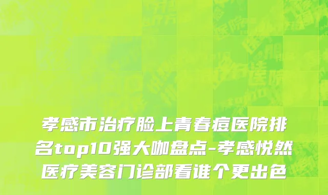 孝感市治疗脸上青春痘医院排名top10强大咖盘点-孝感悦然医疗美容门诊部看谁个更出色