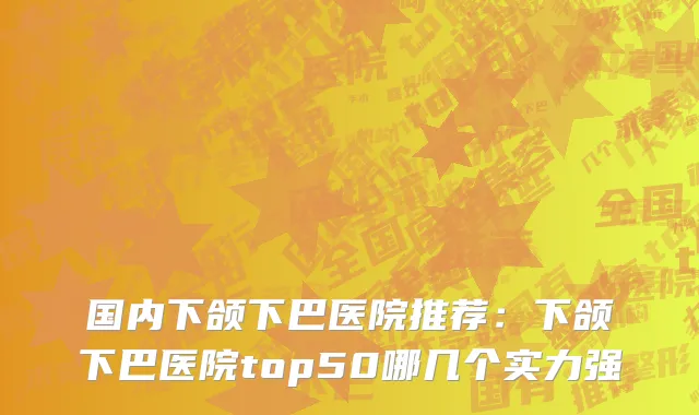 国内下颌下巴医院推荐：下颌下巴医院top50哪几个实力强