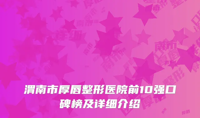 渭南市厚唇整形医院前10强口碑榜及详细介绍