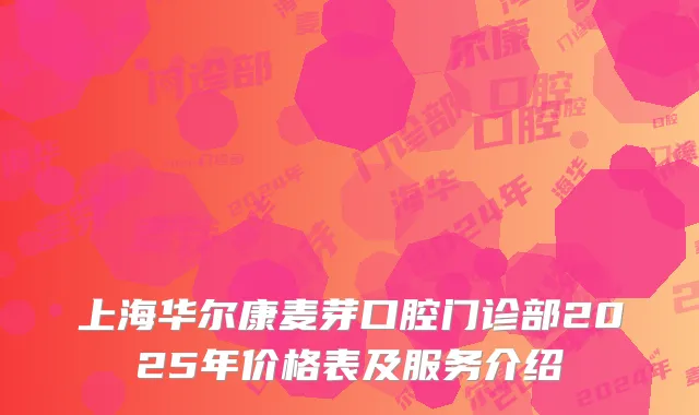 上海华尔康麦芽口腔门诊部2025年价格表及服务介绍