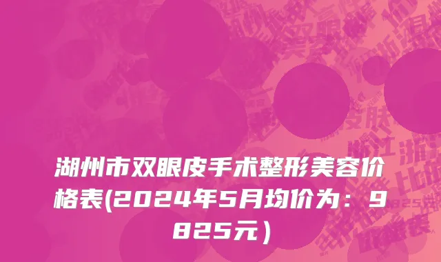 湖州市双眼皮手术整形美容价格表(2024年5月均价为：9825元）