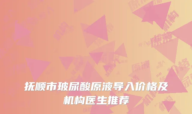 抚顺市玻尿酸原液导入价格及机构医生推荐