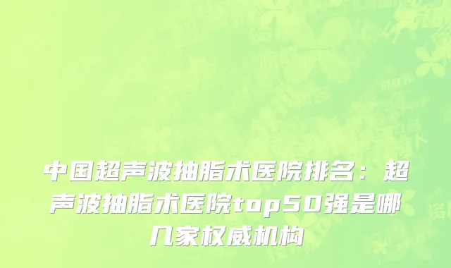 中国超声波抽脂术医院排名：超声波抽脂术医院top50强是哪几家权威机构